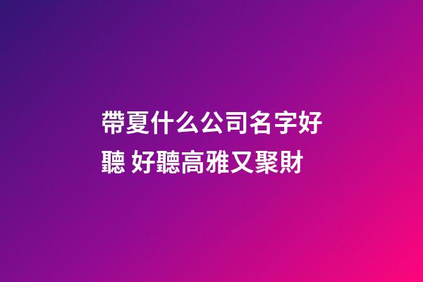 帶夏什么公司名字好聽 好聽高雅又聚財-第1張-公司起名-玄機派
